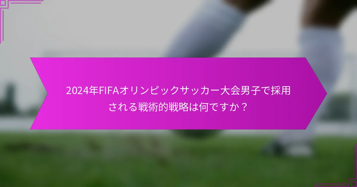 2024年FIFAオリンピックサッカー大会男子で採用される戦術的戦略は何ですか？