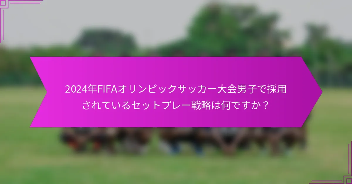 2024年FIFAオリンピックサッカー大会男子で採用されているセットプレー戦略は何ですか？