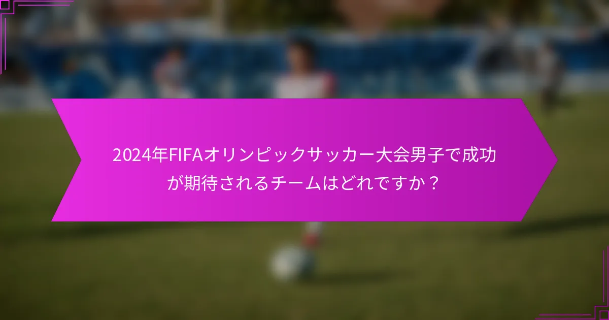 2024年FIFAオリンピックサッカー大会男子で成功が期待されるチームはどれですか？
