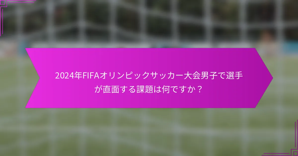 2024年FIFAオリンピックサッカー大会男子で選手が直面する課題は何ですか？
