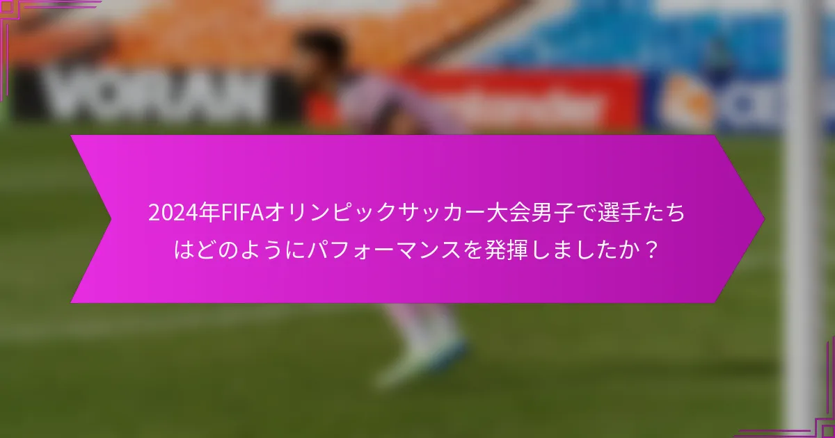 2024年FIFAオリンピックサッカー大会男子で選手たちはどのようにパフォーマンスを発揮しましたか？