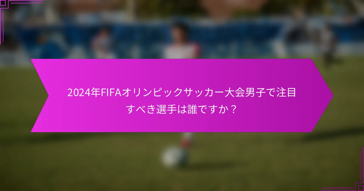 2024年FIFAオリンピックサッカー大会男子で注目すべき選手は誰ですか？