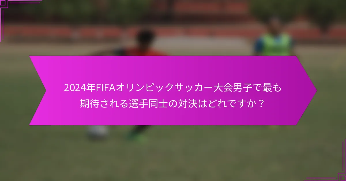 2024年FIFAオリンピックサッカー大会男子で最も期待される選手同士の対決はどれですか？