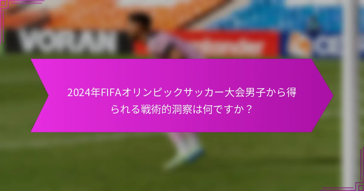 2024年FIFAオリンピックサッカー大会男子から得られる戦術的洞察は何ですか？