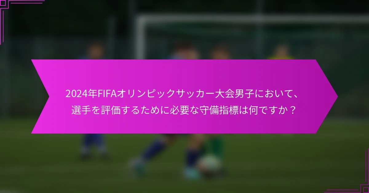 2024年FIFAオリンピックサッカー大会男子において、選手を評価するために必要な守備指標は何ですか？