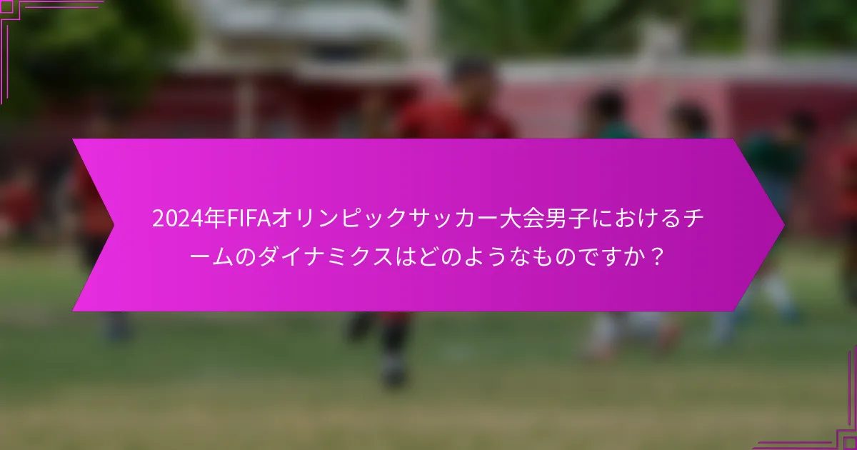 2024年FIFAオリンピックサッカー大会男子におけるチームのダイナミクスはどのようなものですか？