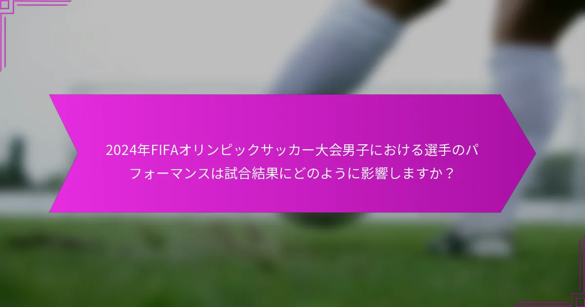 2024年FIFAオリンピックサッカー大会男子における選手のパフォーマンスは試合結果にどのように影響しますか？