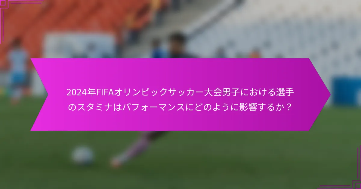 2024年FIFAオリンピックサッカー大会男子における選手のスタミナはパフォーマンスにどのように影響するか？