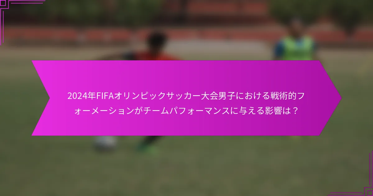 2024年FIFAオリンピックサッカー大会男子における戦術的フォーメーションがチームパフォーマンスに与える影響は？