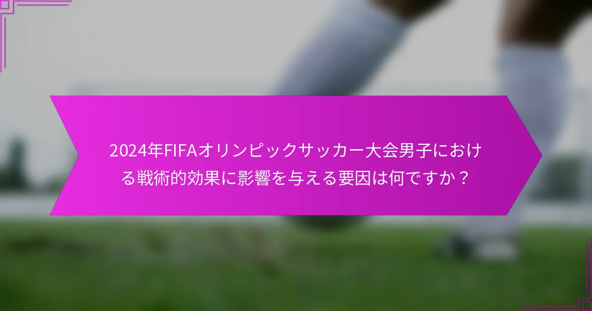 2024年FIFAオリンピックサッカー大会男子における戦術的効果に影響を与える要因は何ですか？