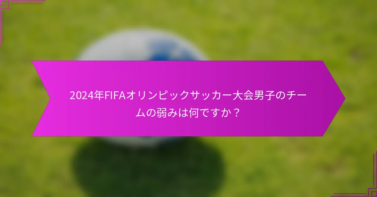 2024年FIFAオリンピックサッカー大会男子のチームの弱みは何ですか？