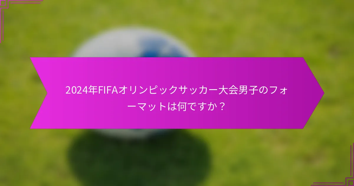 2024年FIFAオリンピックサッカー大会男子のフォーマットは何ですか？