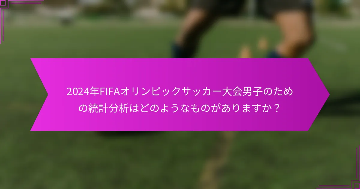 2024年FIFAオリンピックサッカー大会男子のための統計分析はどのようなものがありますか？