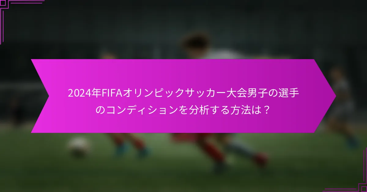 2024年FIFAオリンピックサッカー大会男子の選手のコンディションを分析する方法は？