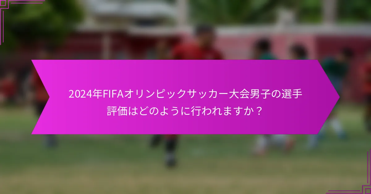2024年FIFAオリンピックサッカー大会男子の選手評価はどのように行われますか？
