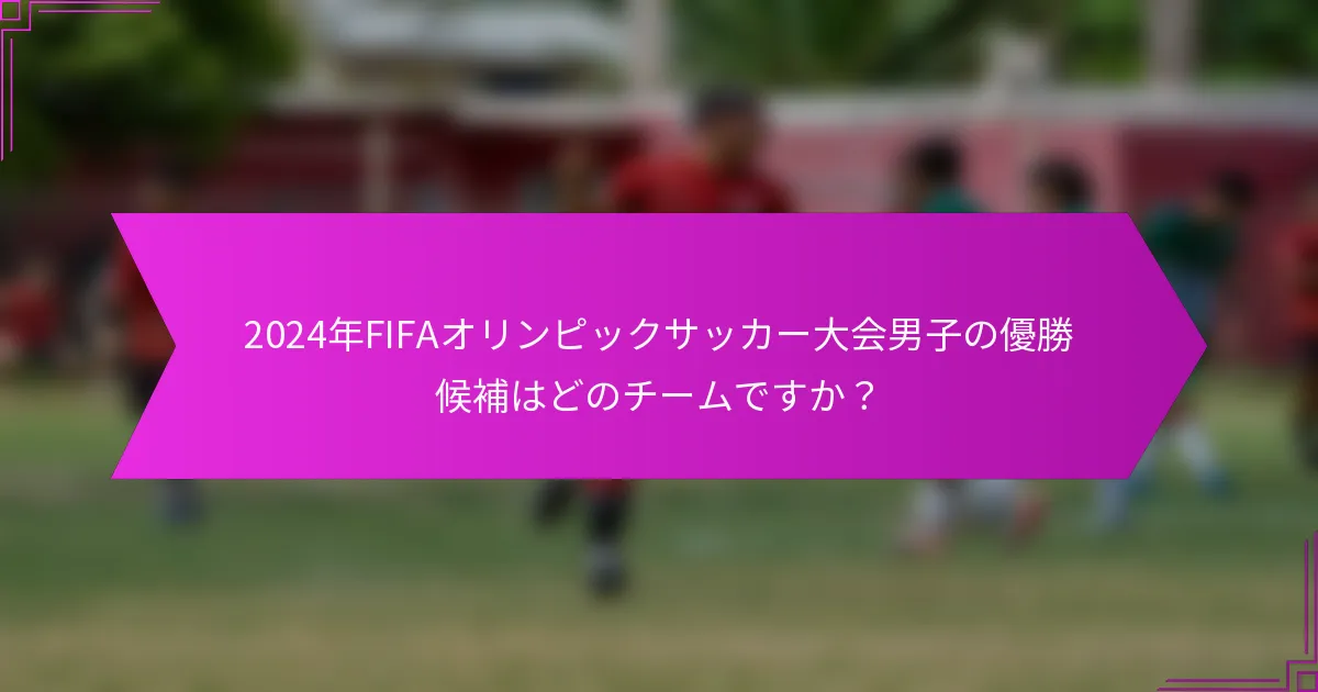 2024年FIFAオリンピックサッカー大会男子の優勝候補はどのチームですか？