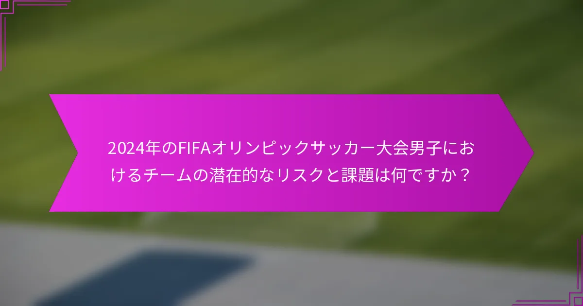 2024年のFIFAオリンピックサッカー大会男子におけるチームの潜在的なリスクと課題は何ですか？