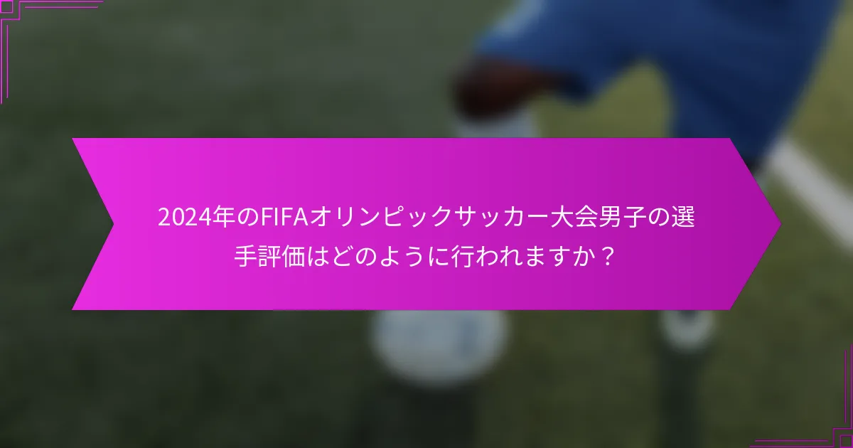 2024年のFIFAオリンピックサッカー大会男子の選手評価はどのように行われますか？