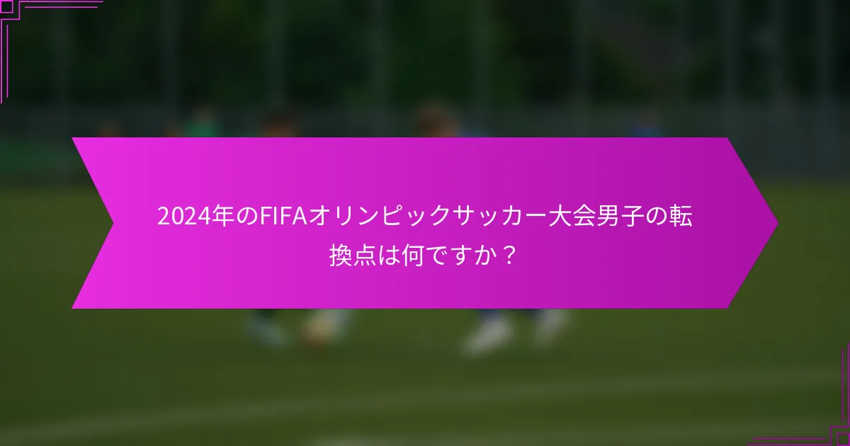 2024年のFIFAオリンピックサッカー大会男子の転換点は何ですか？
