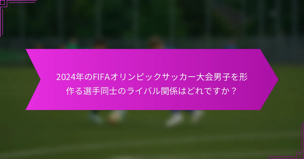 2024年のFIFAオリンピックサッカー大会男子を形作る選手同士のライバル関係はどれですか？