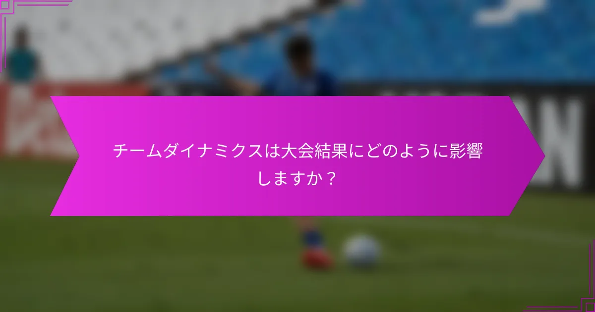 チームダイナミクスは大会結果にどのように影響しますか？