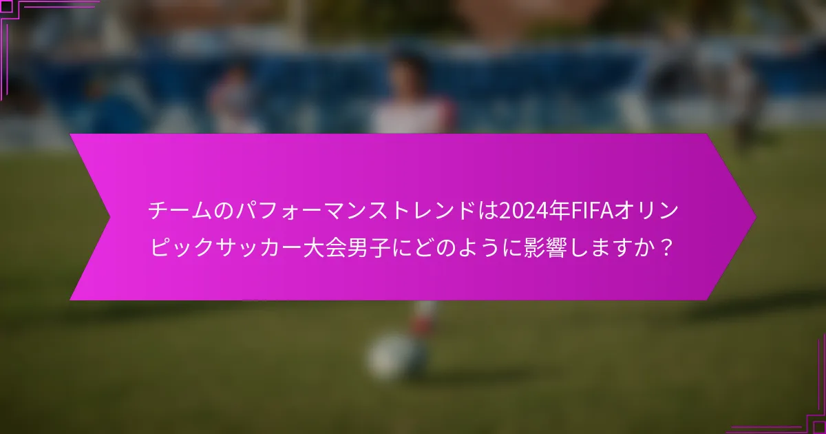 チームのパフォーマンストレンドは2024年FIFAオリンピックサッカー大会男子にどのように影響しますか？