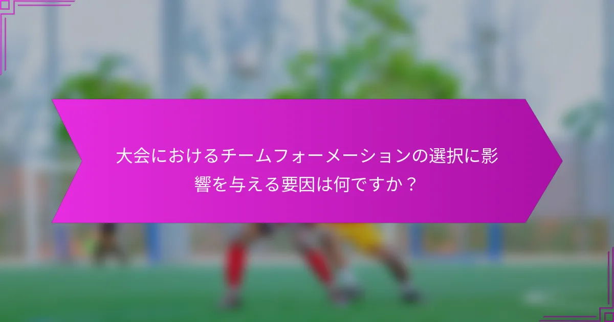 大会におけるチームフォーメーションの選択に影響を与える要因は何ですか？