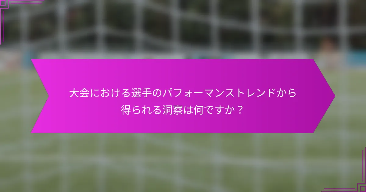 大会における選手のパフォーマンストレンドから得られる洞察は何ですか？