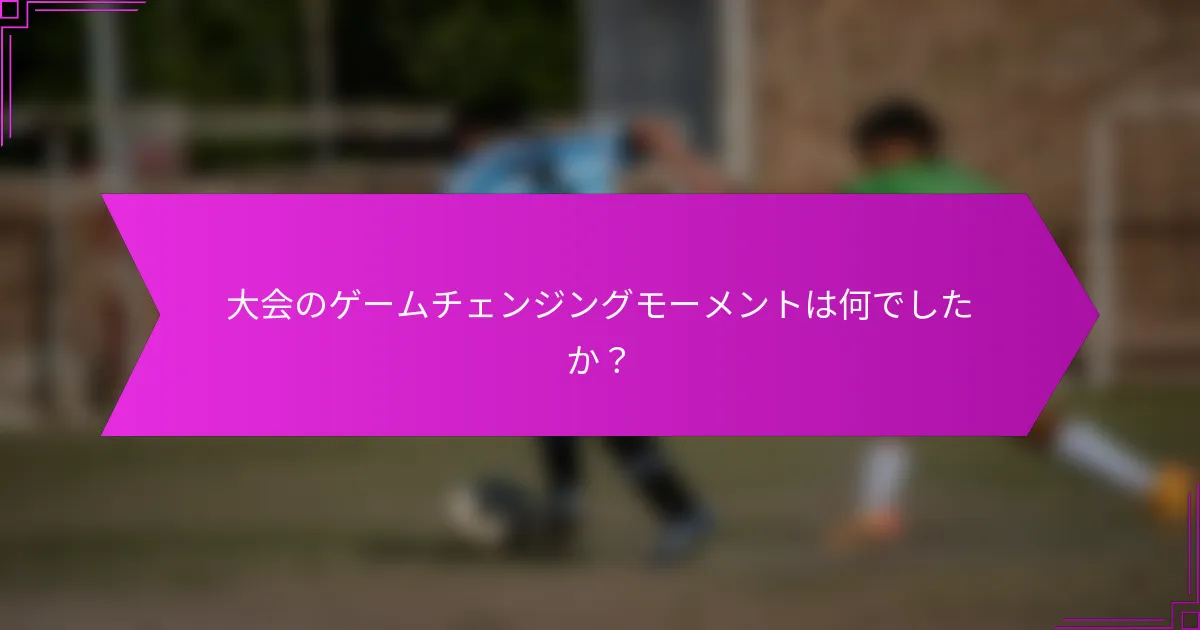 大会のゲームチェンジングモーメントは何でしたか？