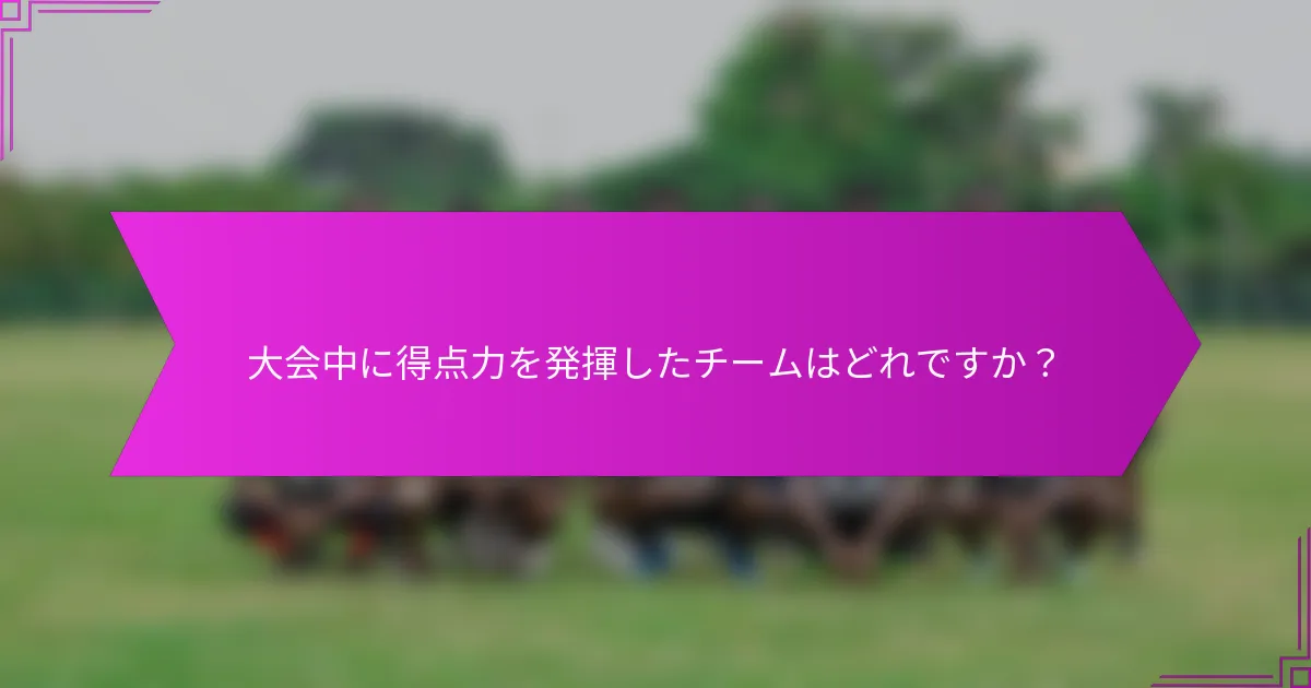 大会中に得点力を発揮したチームはどれですか？