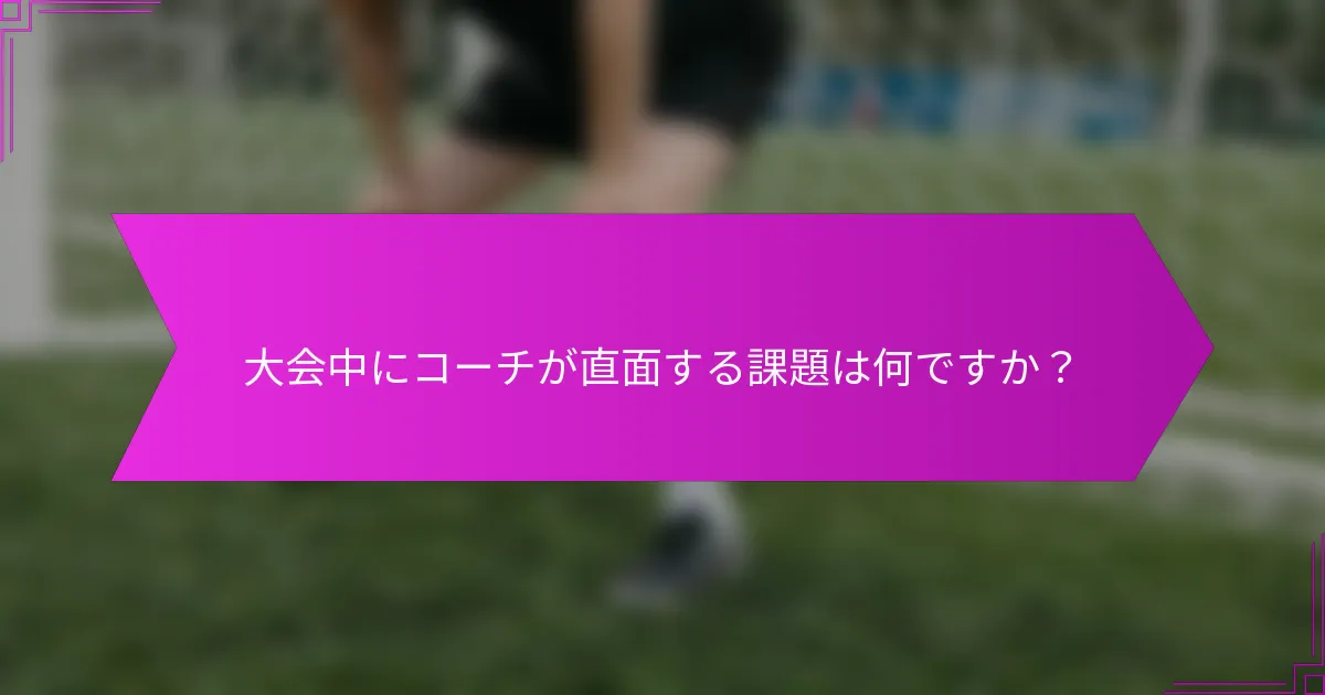 大会中にコーチが直面する課題は何ですか？
