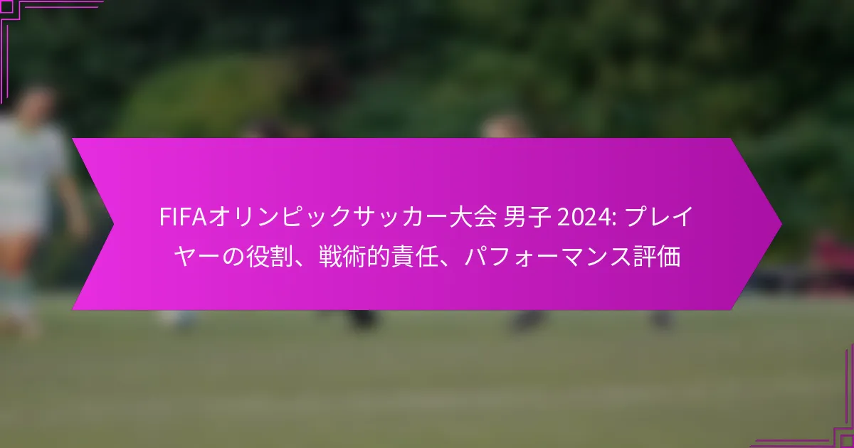 FIFAオリンピックサッカー大会 男子 2024: プレイヤーの役割、戦術的責任、パフォーマンス評価