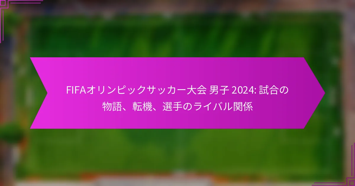 FIFAオリンピックサッカー大会 男子 2024: 試合の物語、転機、選手のライバル関係