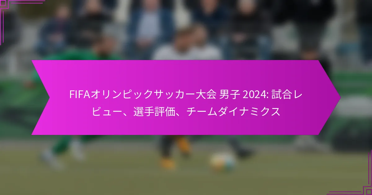 FIFAオリンピックサッカー大会 男子 2024: 試合レビュー、選手評価、チームダイナミクス