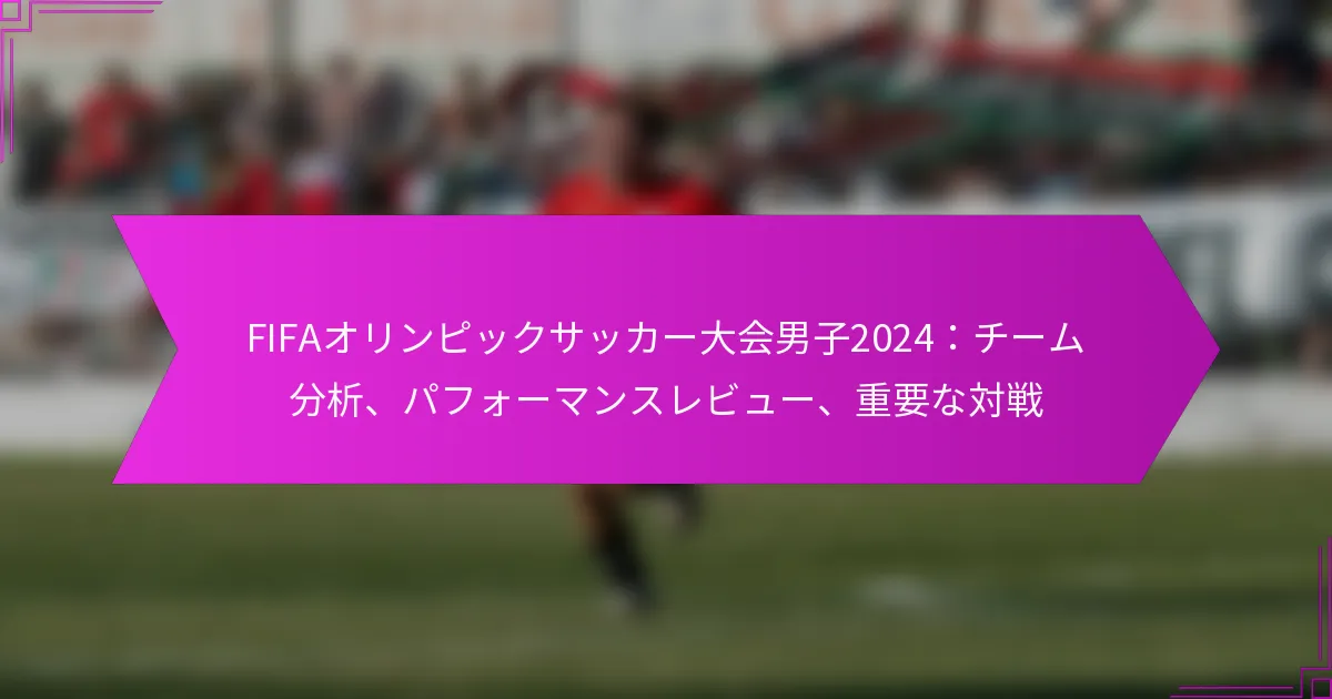 FIFAオリンピックサッカー大会男子2024：チーム分析、パフォーマンスレビュー、重要な対戦