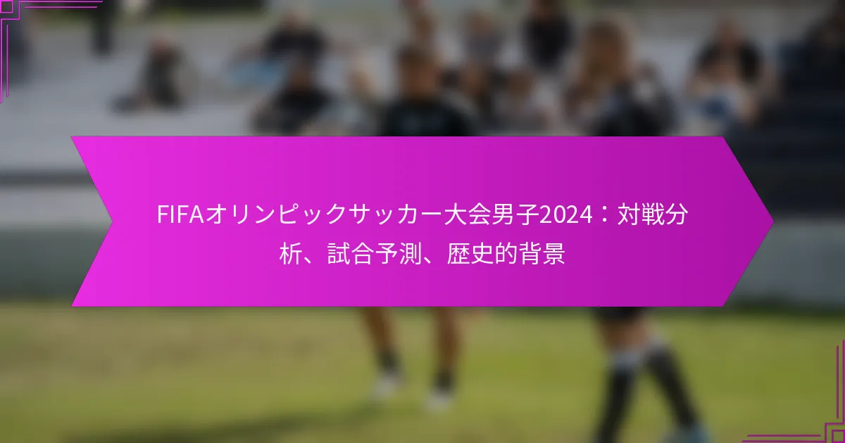 FIFAオリンピックサッカー大会男子2024：対戦分析、試合予測、歴史的背景