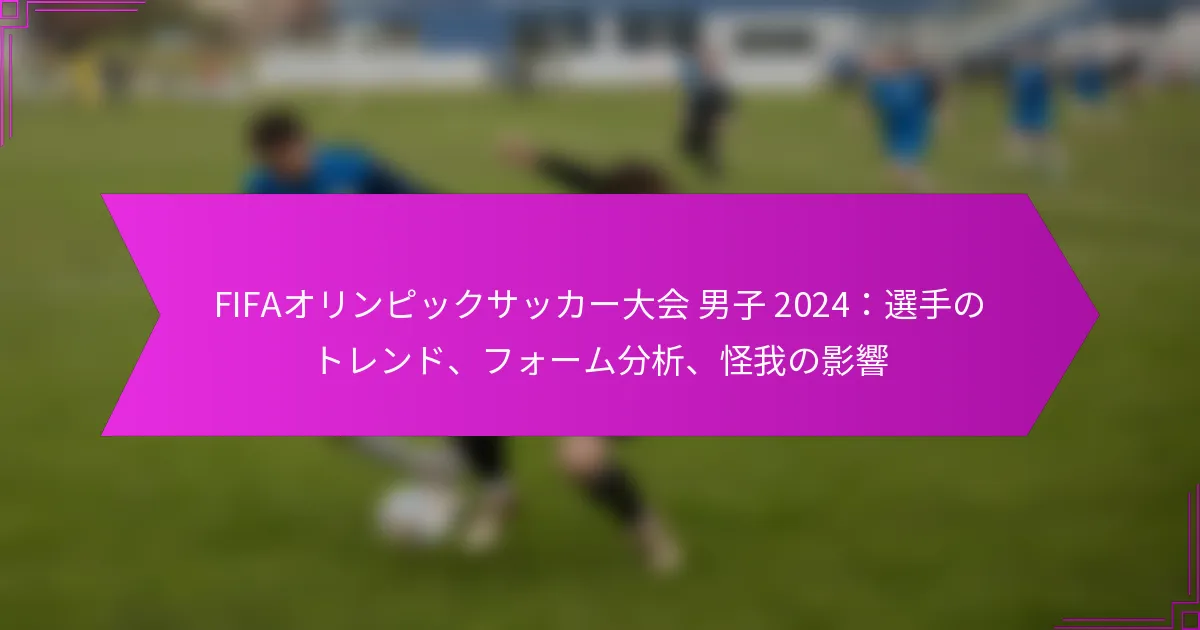 FIFAオリンピックサッカー大会 男子 2024：選手のトレンド、フォーム分析、怪我の影響
