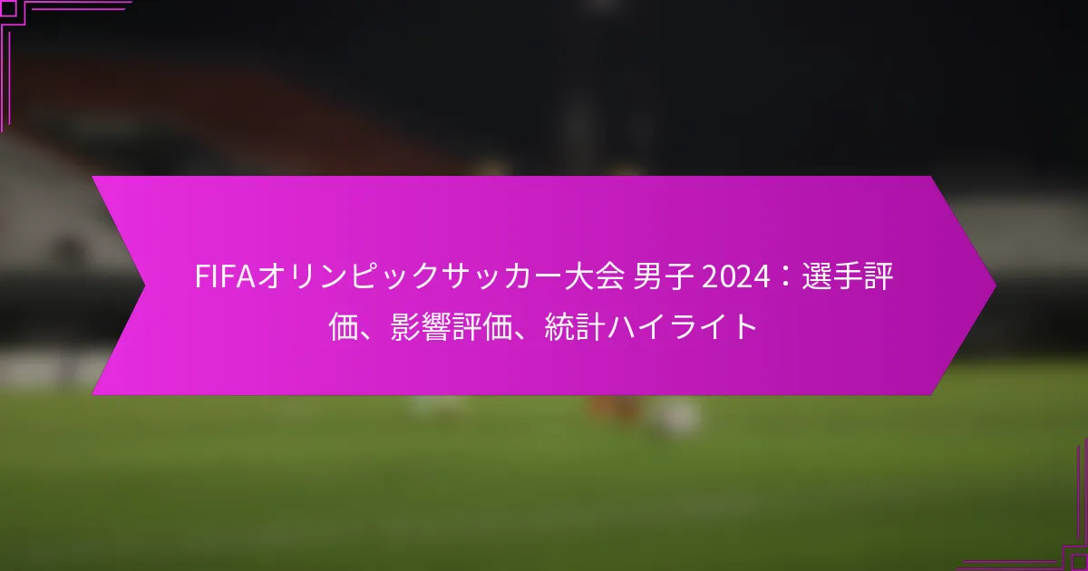 FIFAオリンピックサッカー大会 男子 2024：選手評価、影響評価、統計ハイライト
