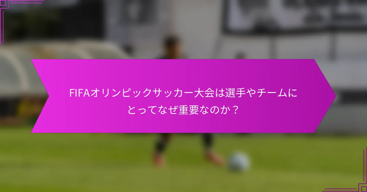 FIFAオリンピックサッカー大会は選手やチームにとってなぜ重要なのか？