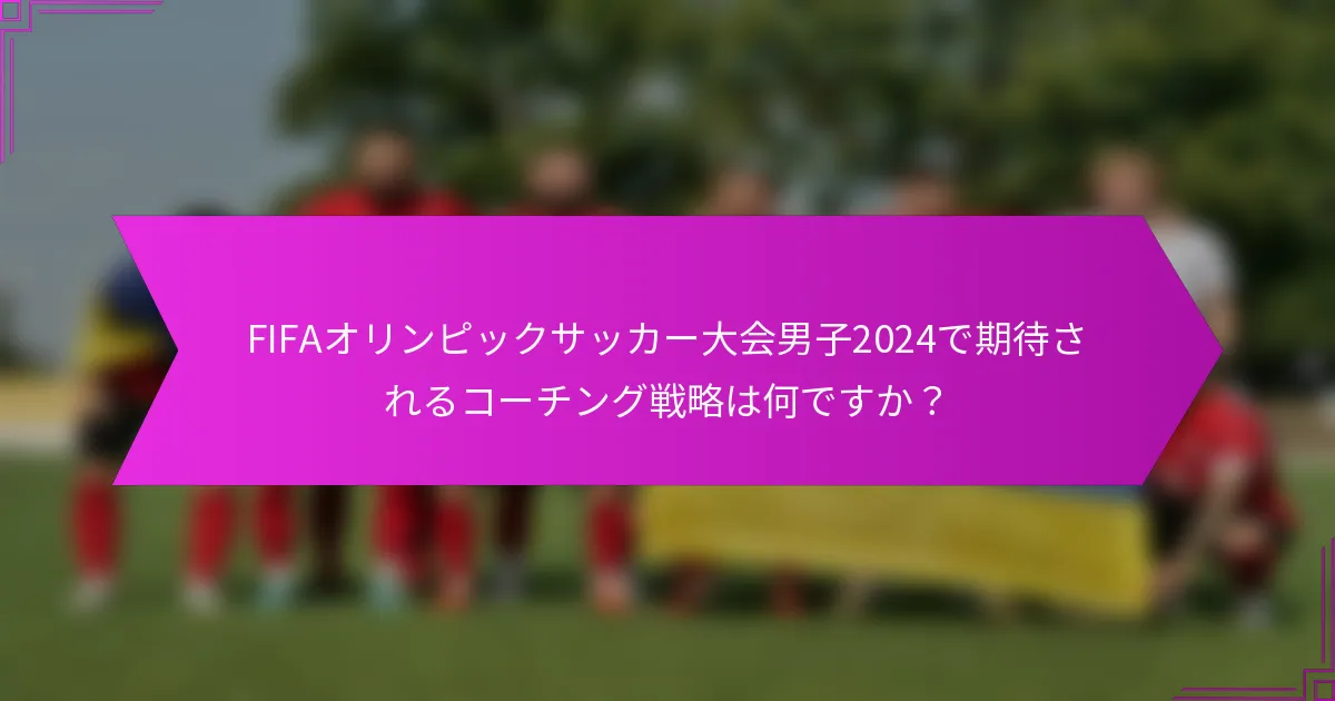 FIFAオリンピックサッカー大会男子2024で期待されるコーチング戦略は何ですか？