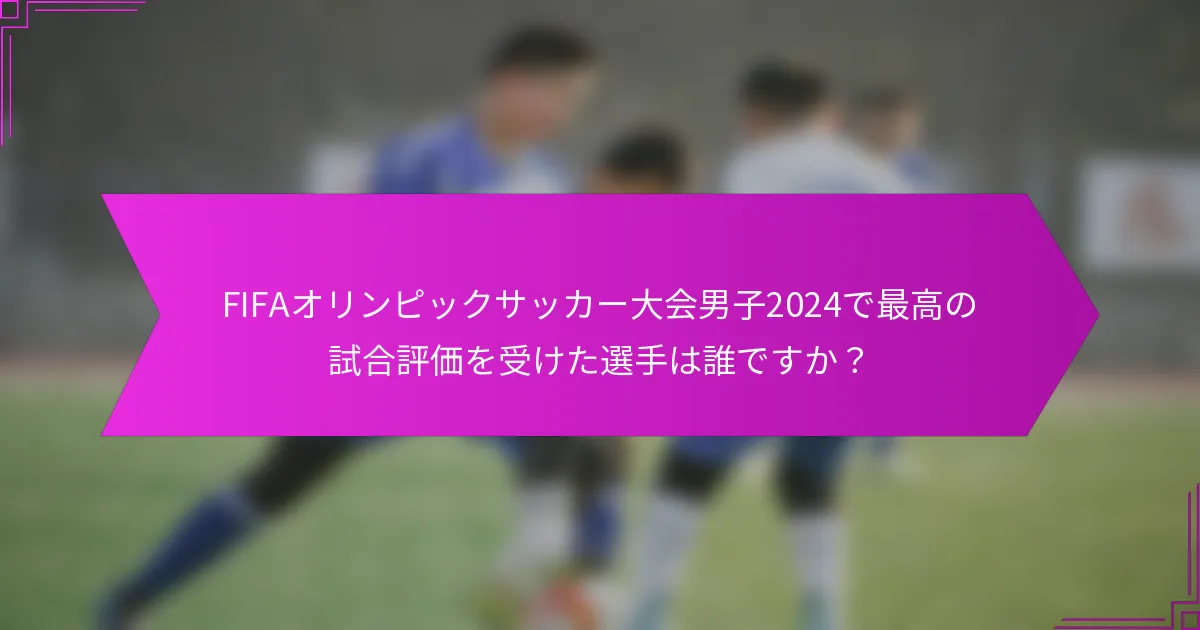 FIFAオリンピックサッカー大会男子2024で最高の試合評価を受けた選手は誰ですか？