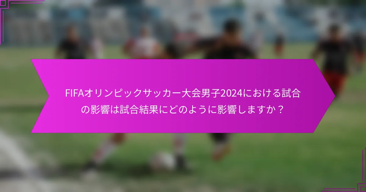 FIFAオリンピックサッカー大会男子2024における試合の影響は試合結果にどのように影響しますか？