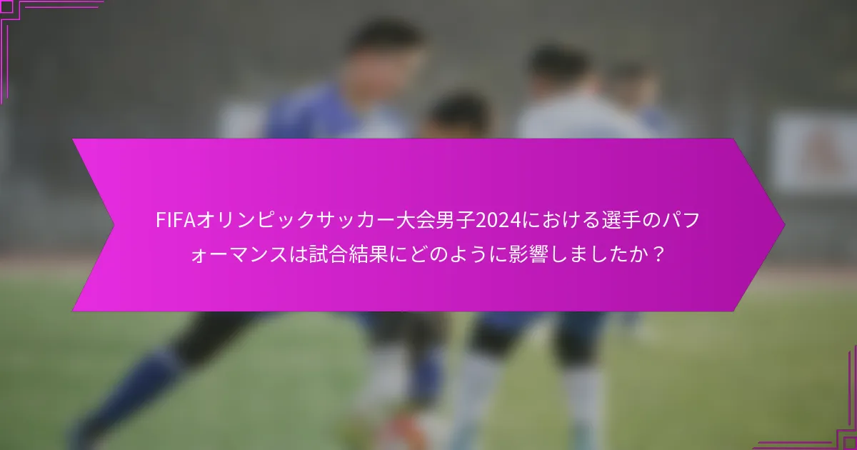 FIFAオリンピックサッカー大会男子2024における選手のパフォーマンスは試合結果にどのように影響しましたか？