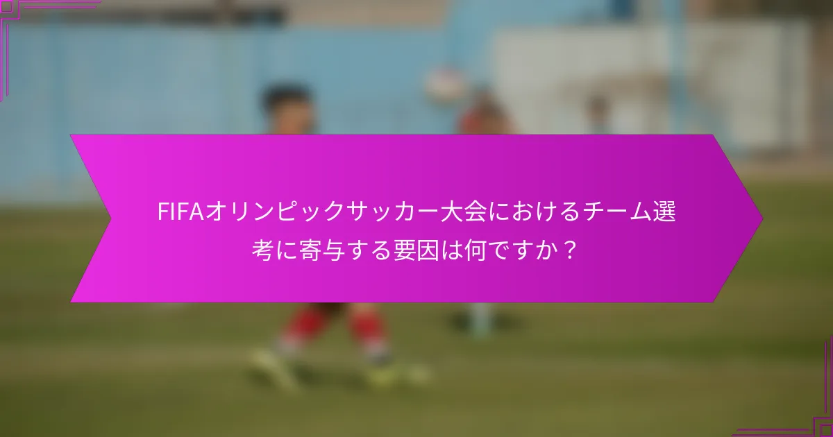 FIFAオリンピックサッカー大会におけるチーム選考に寄与する要因は何ですか？