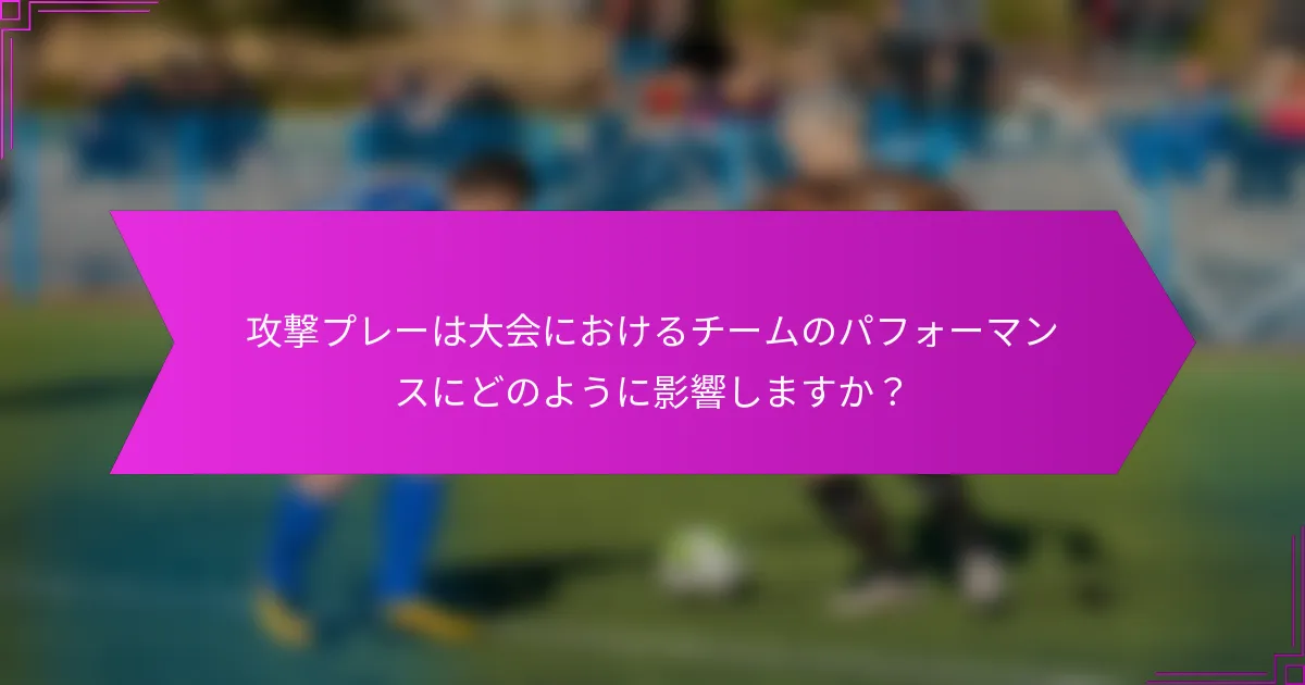 攻撃プレーは大会におけるチームのパフォーマンスにどのように影響しますか？