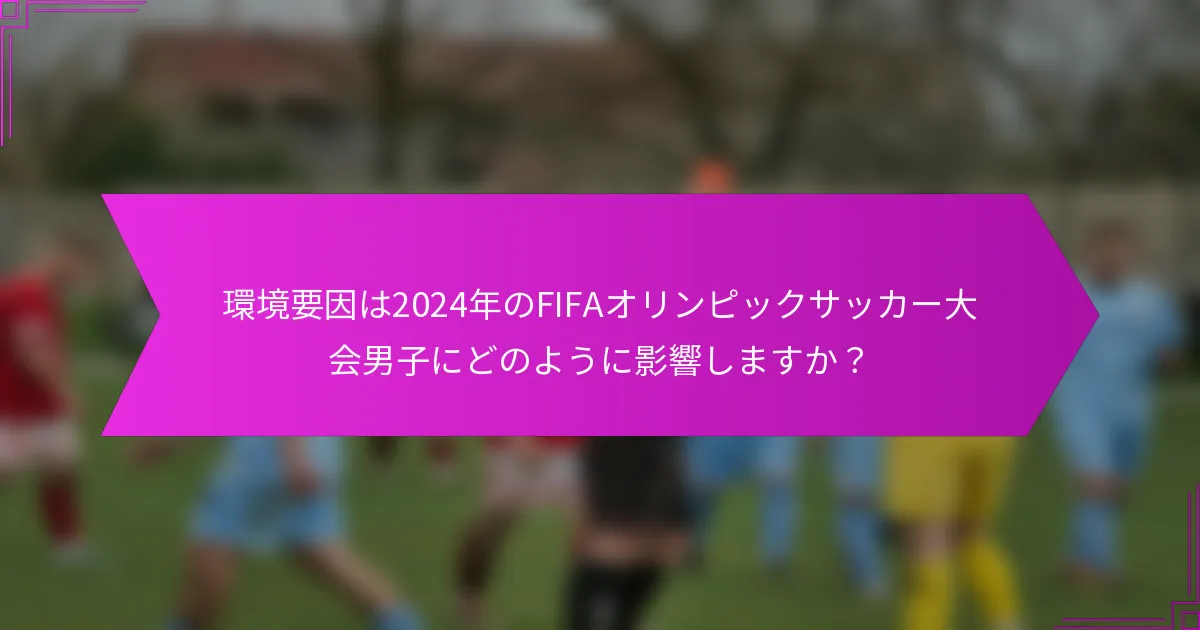 環境要因は2024年のFIFAオリンピックサッカー大会男子にどのように影響しますか？