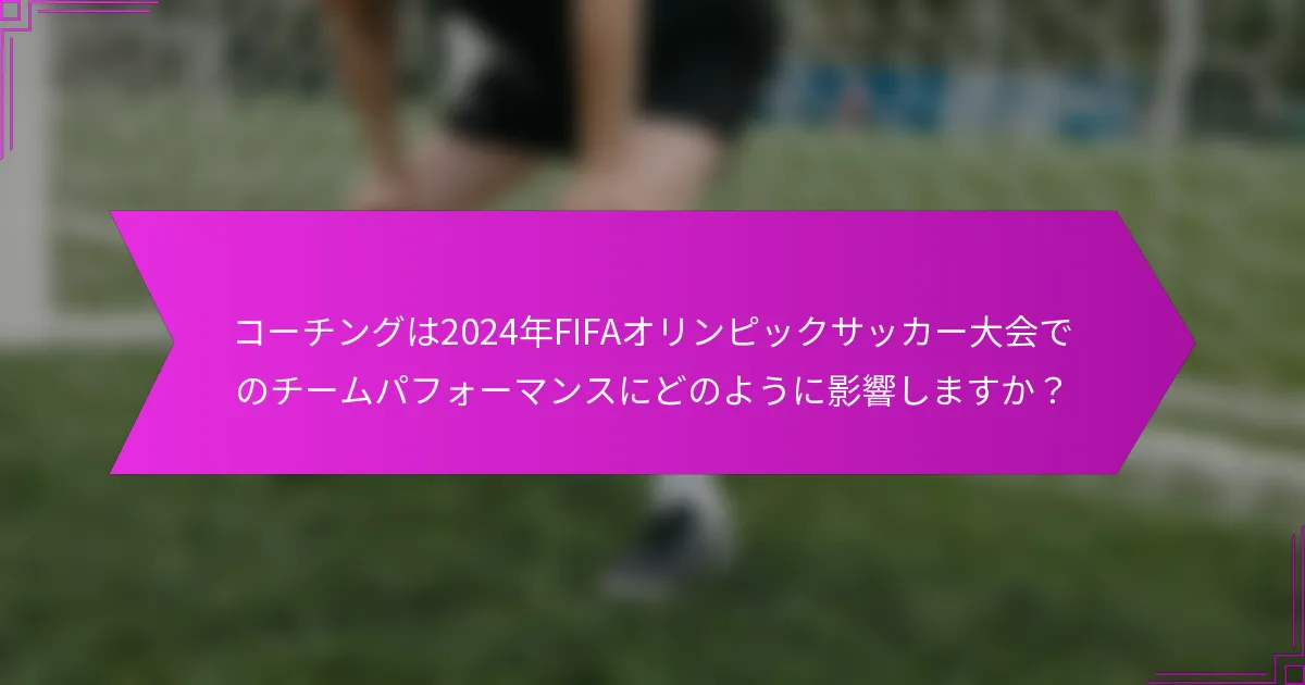コーチングは2024年FIFAオリンピックサッカー大会でのチームパフォーマンスにどのように影響しますか？