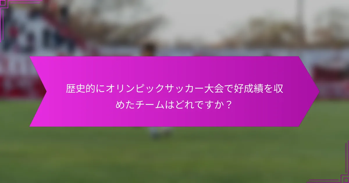 歴史的にオリンピックサッカー大会で好成績を収めたチームはどれですか？