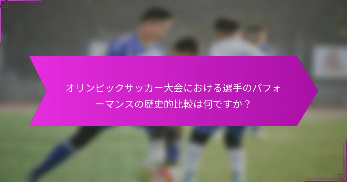 オリンピックサッカー大会における選手のパフォーマンスの歴史的比較は何ですか？