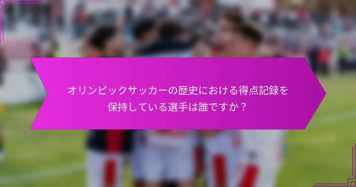 オリンピックサッカーの歴史における得点記録を保持している選手は誰ですか？